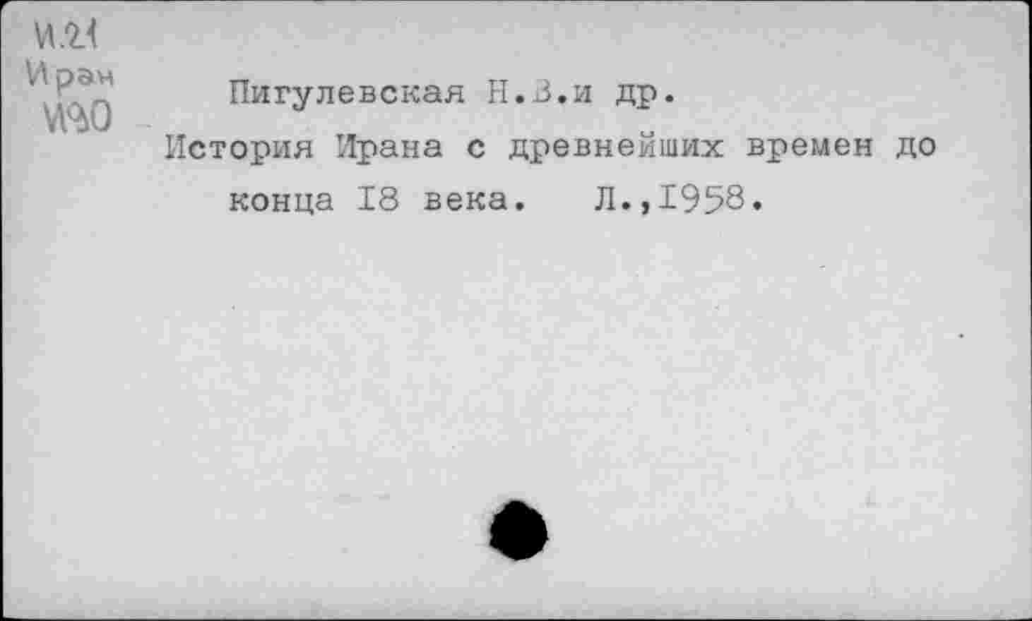 ﻿и.г<
Иран
№0
Пигулевская Н.В.и др.
История Ирана с древнейших времен до
конца 18 века.	Л.,1958«